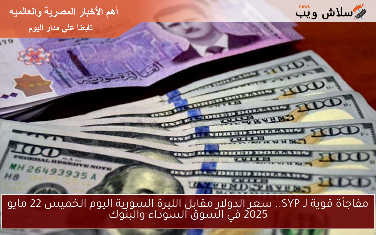 لحظة بلحظة لـ SYP.. سعر الدولار مقابل الليرة السورية اليوم الخميس 22 مايو 2025 في السوق السوداء والبنوك