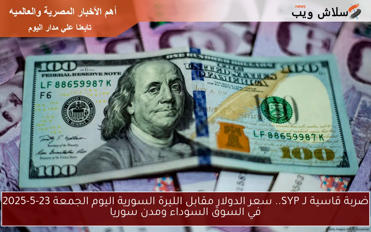 ضربة قاسية لـ SYP.. سعر الدولار مقابل الليرة السورية اليوم الجمعة 23-5-2025 في السوق السوداء ومدن سوريا