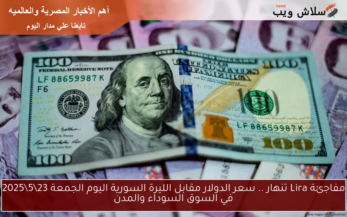 مفاجئة Lira تنهار .. سعر الدولار مقابل الليرة السورية اليوم الجمعة 23\5\2025 في السوق السوداء والمدن