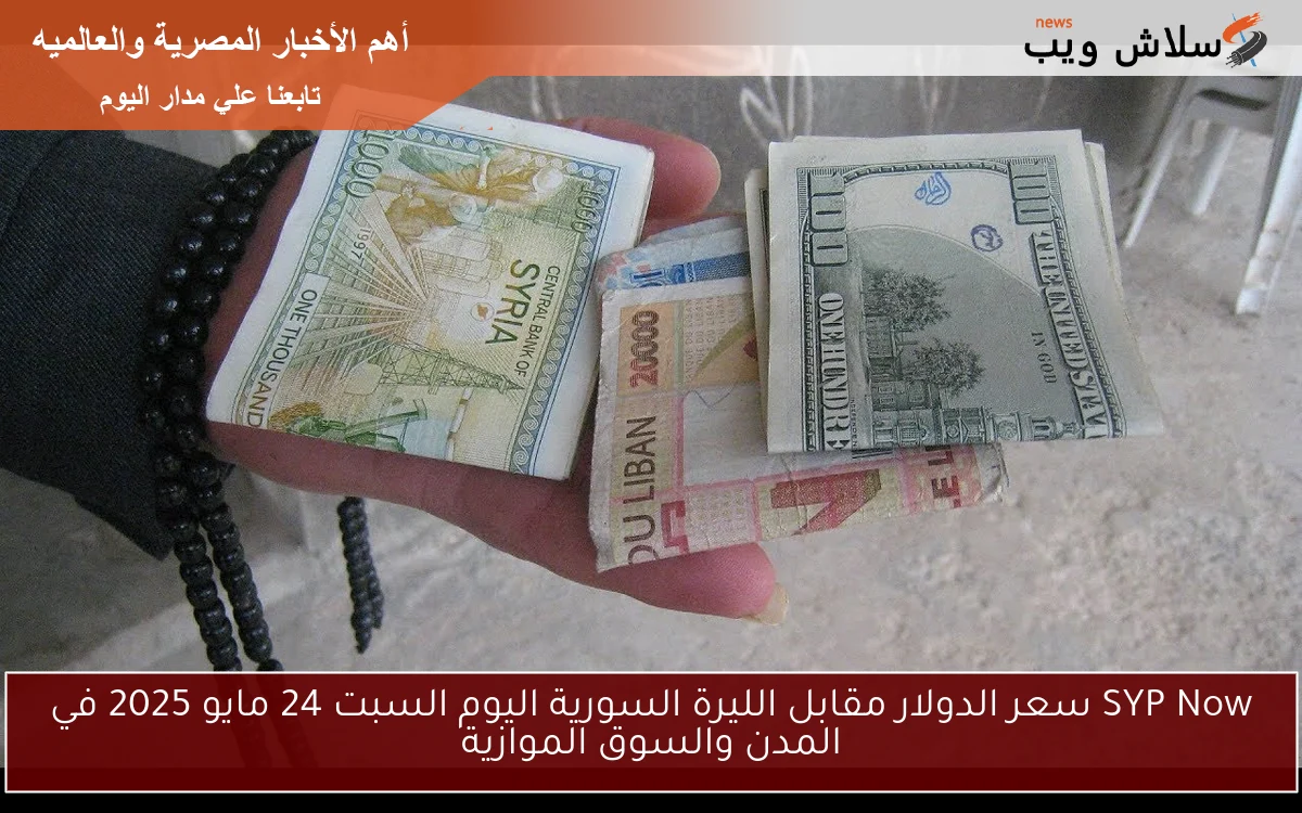 SYP Now سعر الدولار مقابل الليرة السورية اليوم السبت 24 مايو 2025 في المدن والسوق الموازية