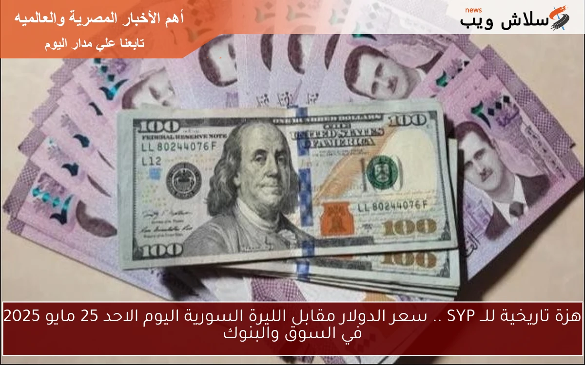 هزة تاريخية للــ SYP .. سعر الدولار مقابل الليرة السورية اليوم الاحد 25 مايو 2025 في السوق والبنوك
