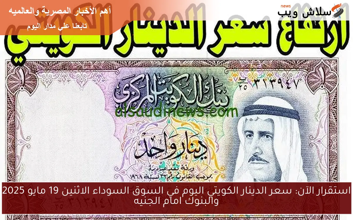 استقرار الآن: سعر الدينار الكويتي اليوم في السوق السوداء الاثنين 19 مايو 2025 والبنوك امام الجنيه