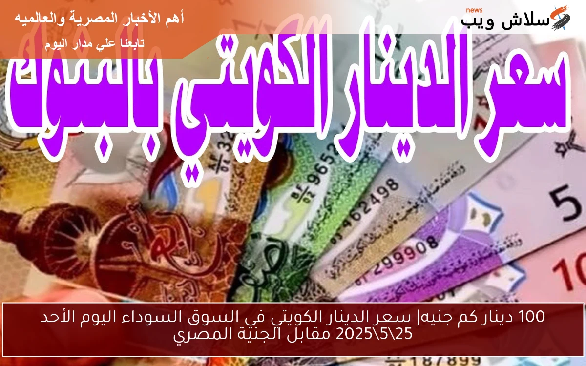 100 دينار كم جنيه| سعر الدينار الكويتي في السوق السوداء اليوم الأحد 25\5\2025 مقابل الجنية المصري