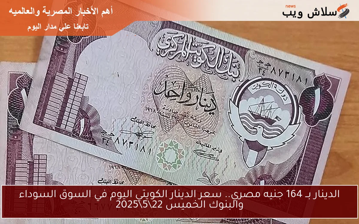 الدينار بــ 164 جنيه مصري.. سعر الدينار الكويتي اليوم في السوق السوداء والبنوك الخميس 22\5\2025