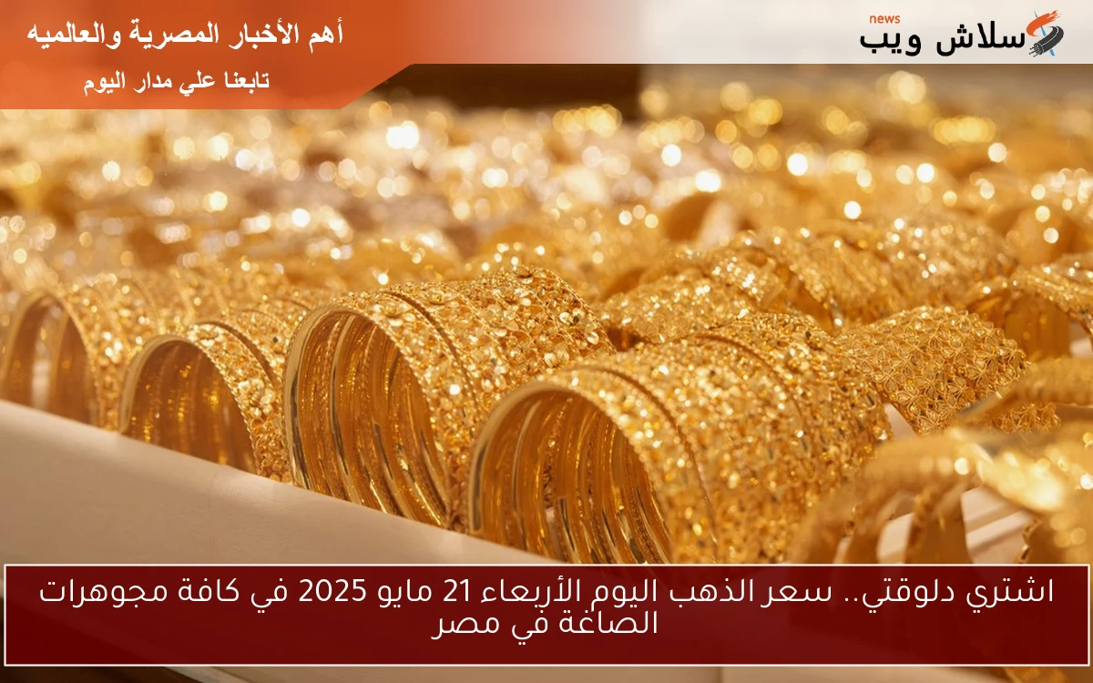 جمد فلوسك وحافظ عليها gold .. سعر الذهب اليوم الأربعاء 21 مايو 2025 في كافة مجوهرات الصاغة في مصر