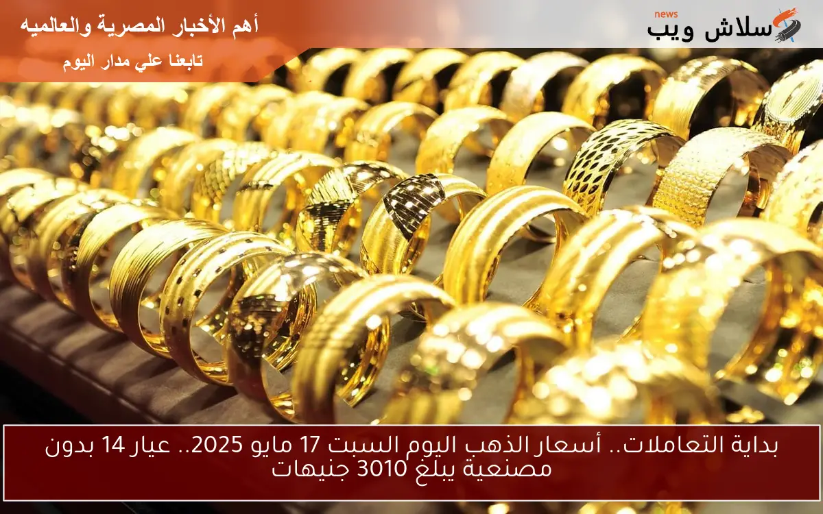 بداية التعاملات.. أسعار الذهب اليوم السبت 17 مايو 2025.. عيار 14 بدون مصنعية يبلغ 3010 جنيهات