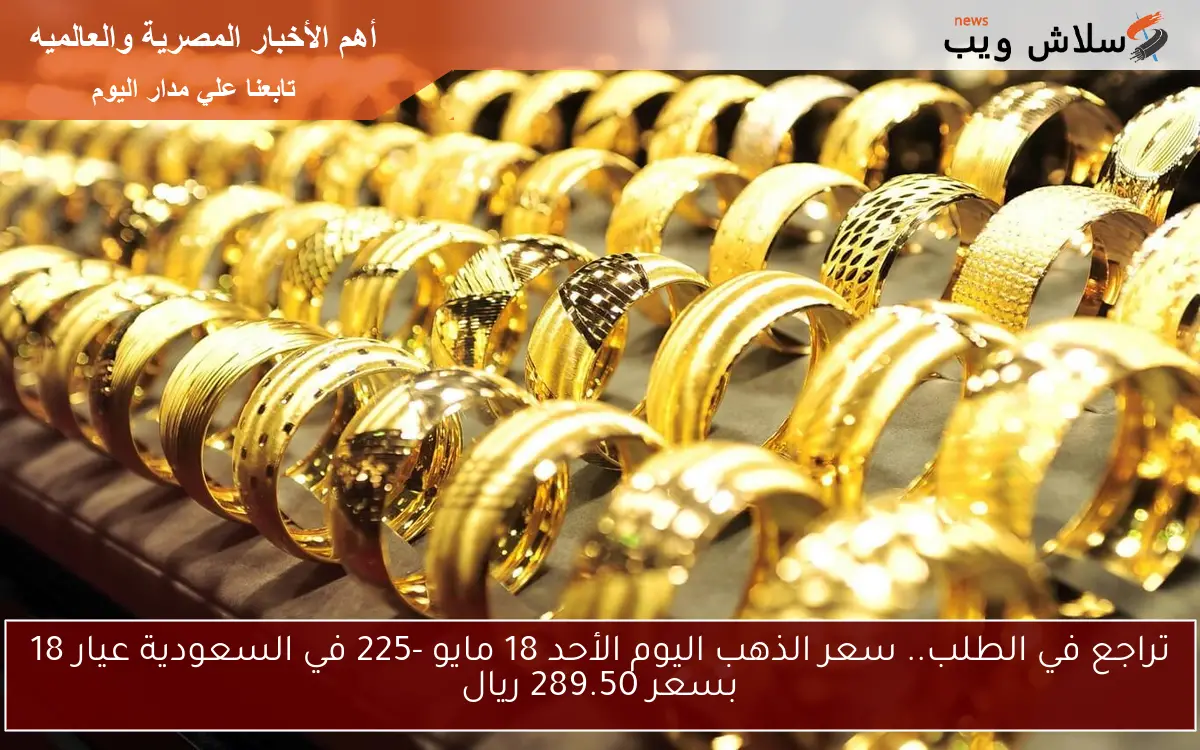 تراجع في الطلب.. سعر الذهب اليوم الأحد 18 مايو -225 في السعودية عيار 18 بسعر 289.50 ريال