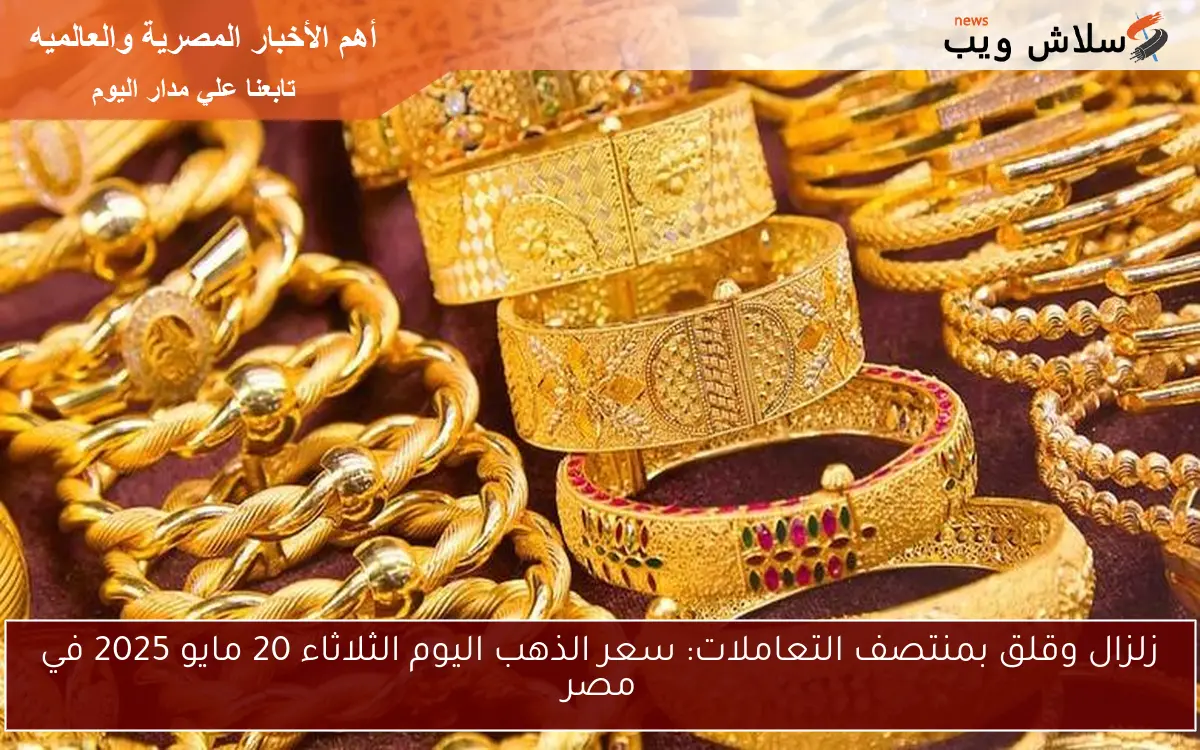زلزال وقلق بمنتصف التعاملات: سعر الذهب اليوم الثلاثاء 20 مايو 2025 في مصر