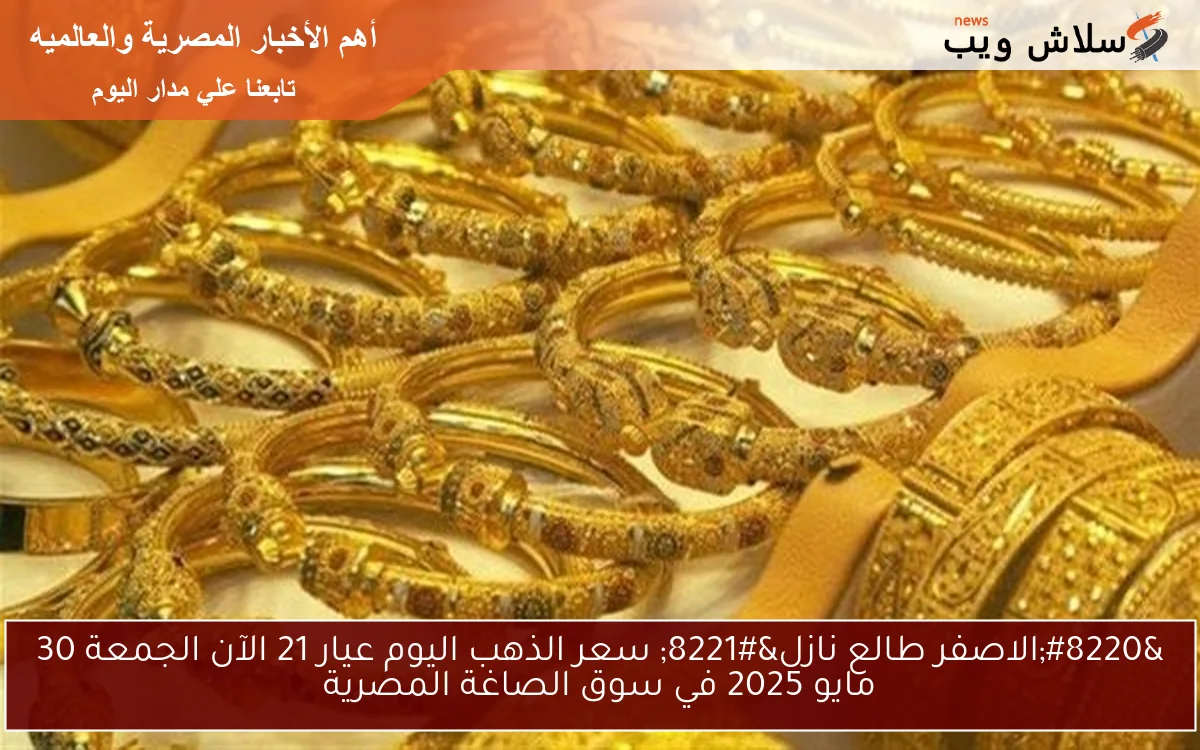 ارتفاع عيار 21 اليوم وصدمة العرسان .. سعر الذهب اليوم عيار 21 الآن الجمعة 30 مايو 2025 في سوق الصاغة المصرية