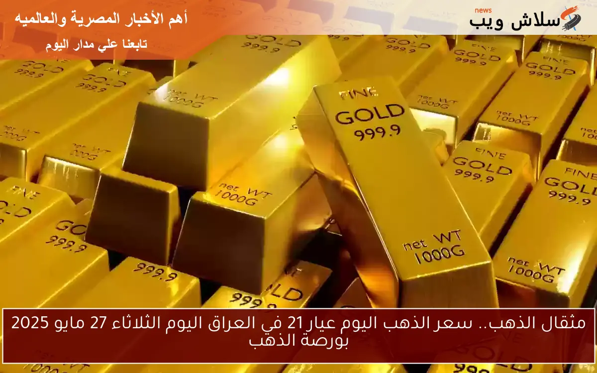مثقال الذهب.. سعر الذهب اليوم عيار 21 في العراق اليوم الثلاثاء 27 مايو 2025 بورصة الأصفر