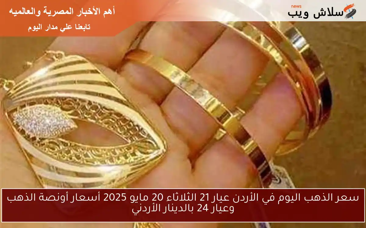 سعر الذهب اليوم في الأردن عيار 21 الثلاثاء 20 مايو 2025 أسعار أونصة الذهب وعيار 24 بالدينار الأردني