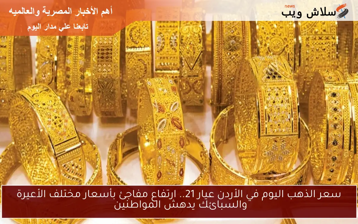 سعر الذهب اليوم في الأردن عيار 21.. ارتفاع مفاجئ بأسعار مختلف الأعيرة والسبائك يدهش المواطنين