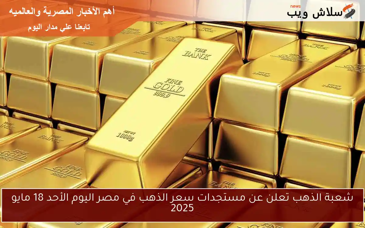 شعبة الذهب تعلن عن مستجدات سعر الذهب في مصر اليوم الأحد 18 مايو 2025