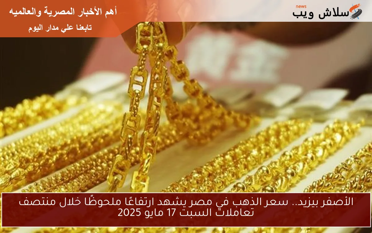 الأصفر بيزيد.. سعر الذهب في مصر يشهد ارتفاعًا ملحوظًا خلال منتصف تعاملات السبت 17 مايو 2025