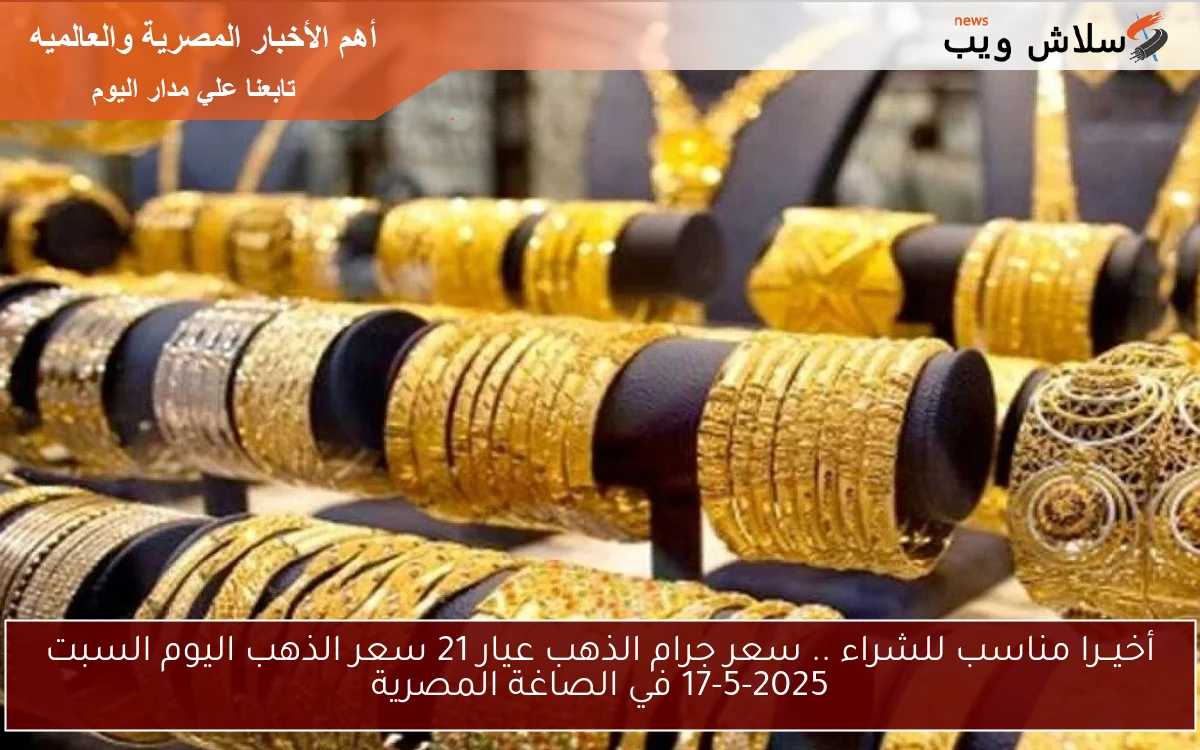 أخيــرا مناسب للشراء .. سعر جرام الذهب عيار 21 سعر الذهب اليوم السبت 17-5-2025 في الصاغة المصرية