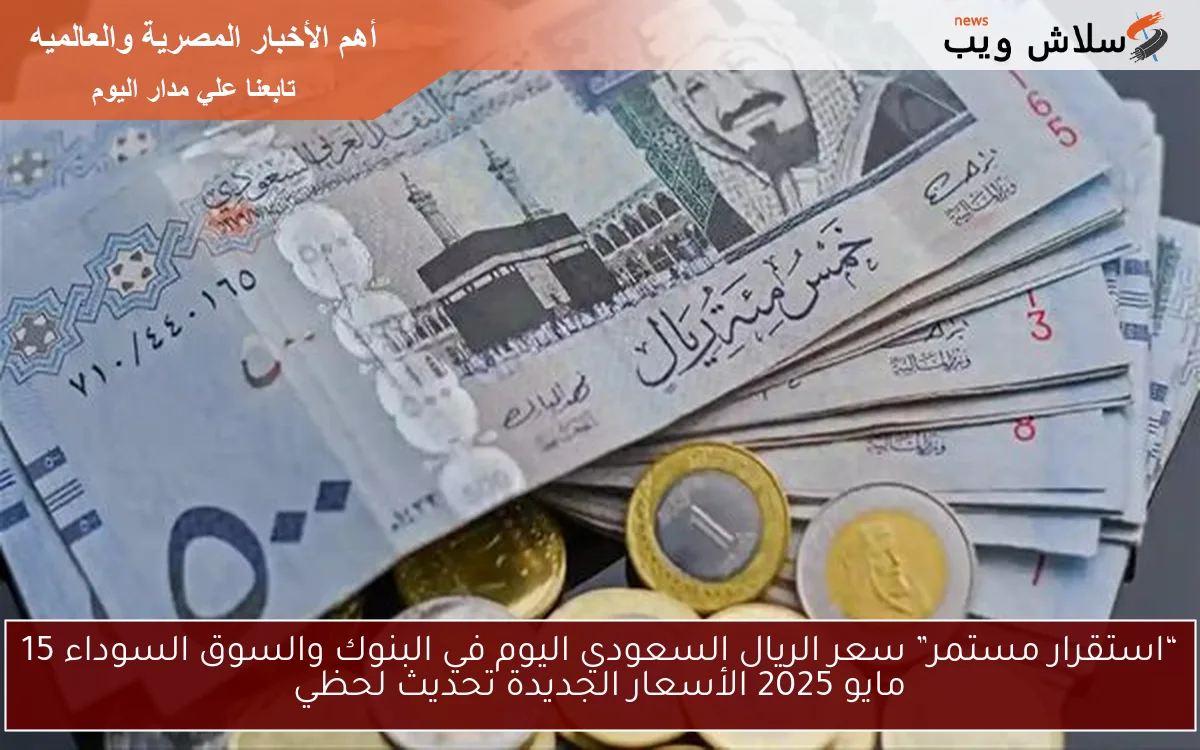 “استقرار مستمر” سعر الريال السعودي اليوم في البنوك والسوق السوداء 15 مايو 2025 الأسعار الجديدة تحديث لحظي