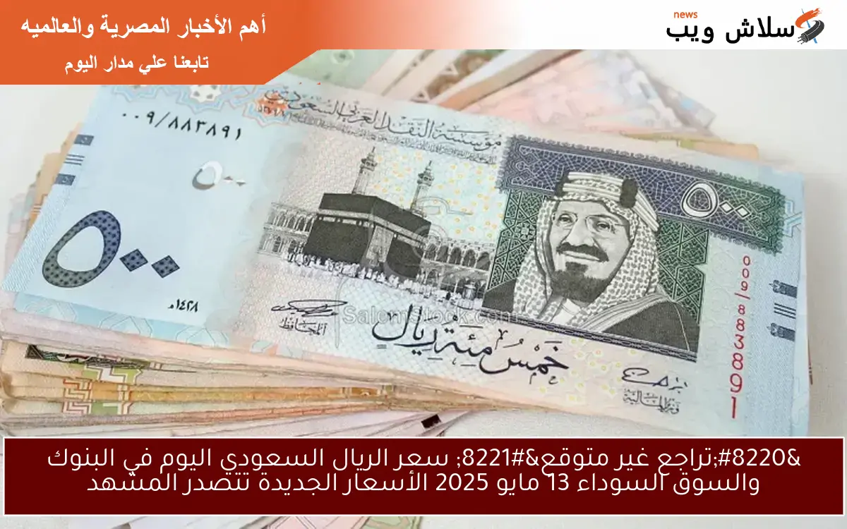 "تراجع غير متوقع" سعر الريال السعودي اليوم في البنوك والسوق السوداء 13 مايو 2025 الأسعار الجديدة تتصدر المشهد 2 “تراجع غير متوقع” سعر الريال السعودي اليوم في البنوك والسوق السوداء 13 مايو 2025 الأسعار الجديدة تتصدر المشهد
