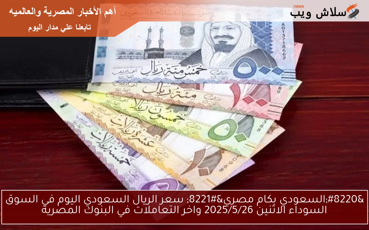 “السعودي بكام مصري” سعر الريال السعودي اليوم في السوق السوداء الاثنين 2025/5/26 واخر التعاملات في البنوك المصرية