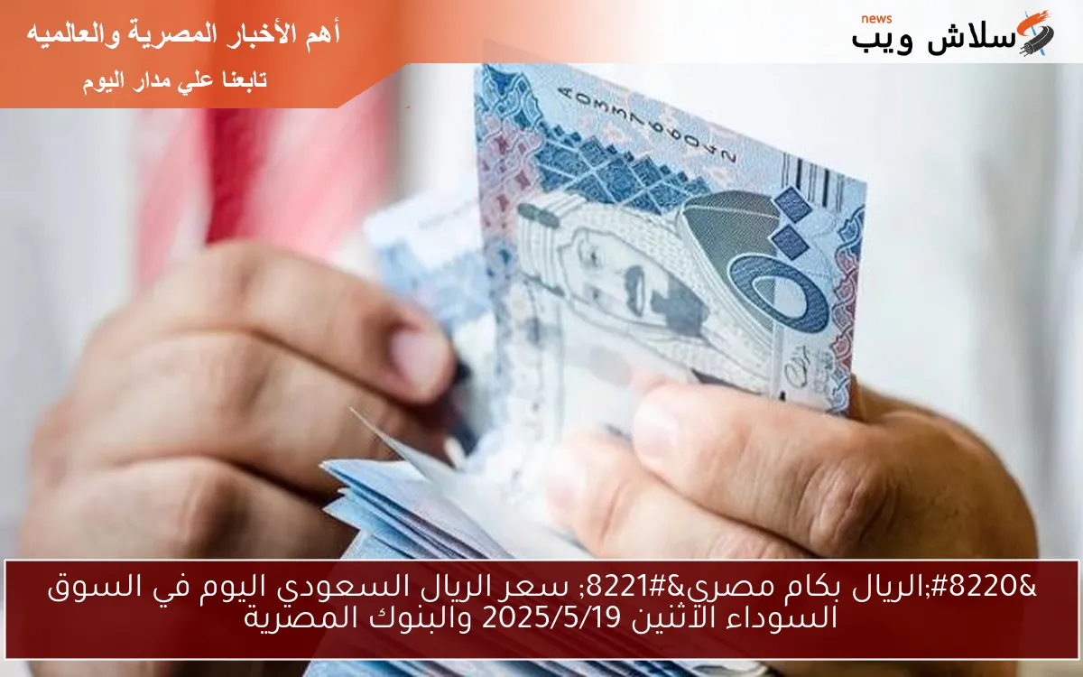 “الريال بكام مصري” سعر الريال السعودي اليوم في السوق السوداء الاثنين 2025/5/19 والبنوك المصرية