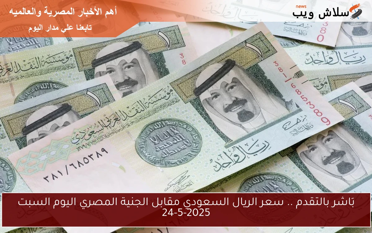 بَاشر بالتقدم .. سعر الريال السعودي مقابل الجنية المصري اليوم الأحد 25-5-2025
