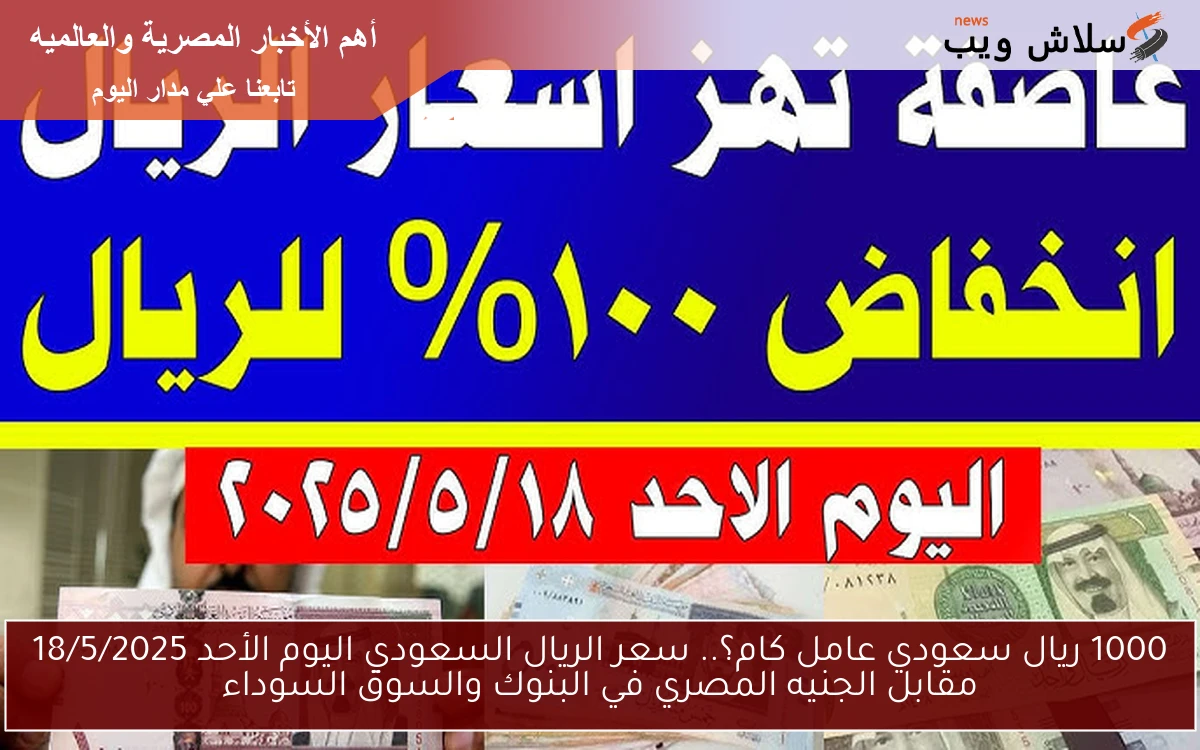 1000 ريال سعودي عامل كام؟.. سعر الريال السعودي اليوم الأحد 18/5/2025 مقابل الجنيه المصري في البنوك والسوق السوداء