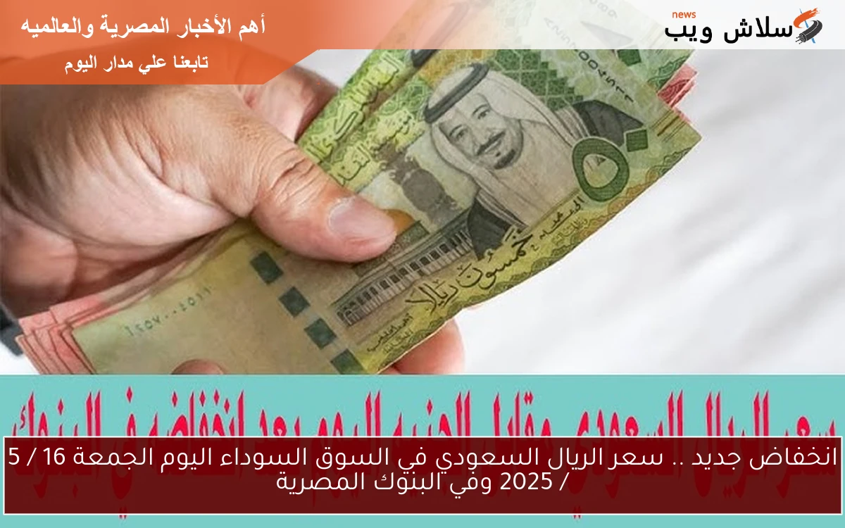 انخفاض جديد .. سعر الريال السعودي في السوق السوداء اليوم الجمعة 16 / 5 / 2025 وفي البنوك المصرية