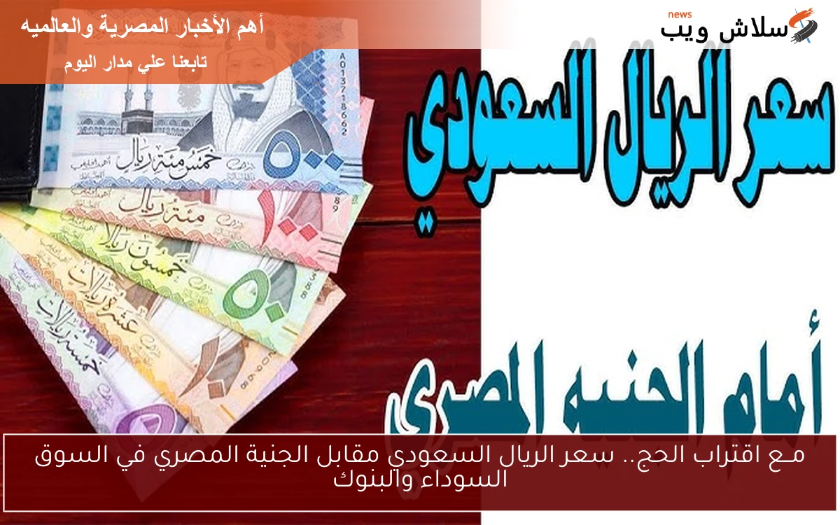 مــع اقتراب الحج.. سعر الريال السعودي مقابل الجنية المصري في السوق السوداء والبنوك
