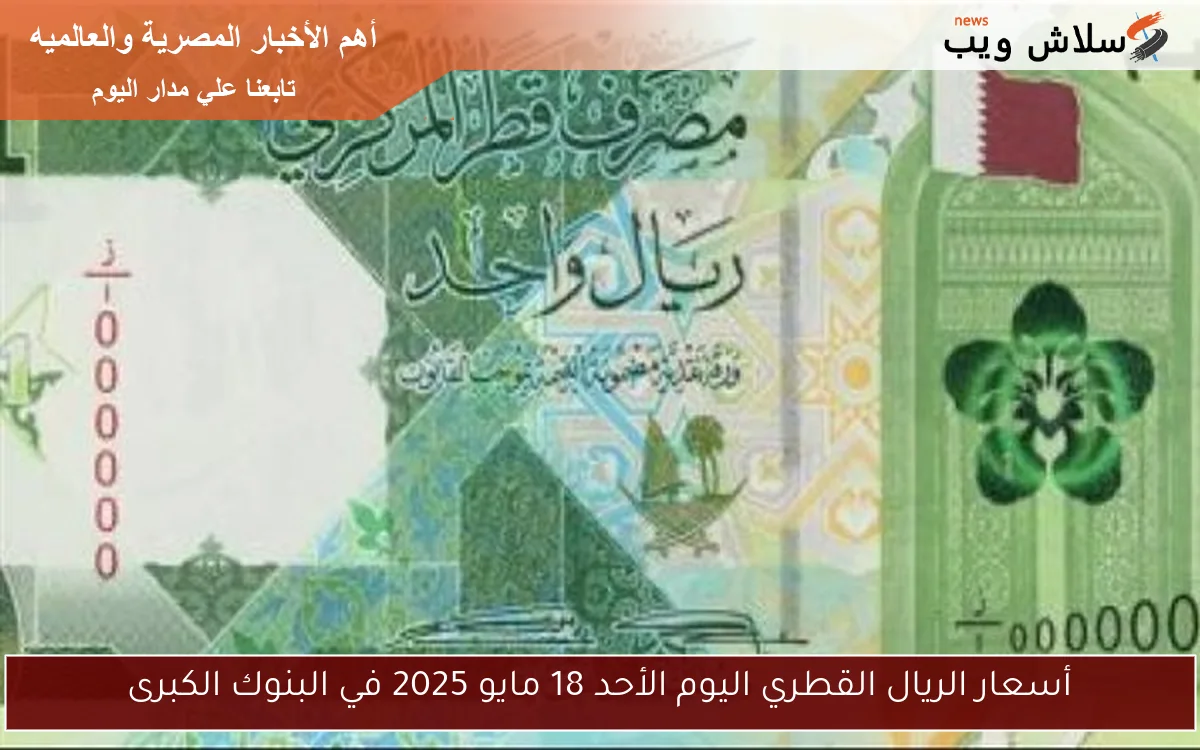 أسعار الريال القطري اليوم الأحد 18 مايو 2025 في البنوك الكبرى
