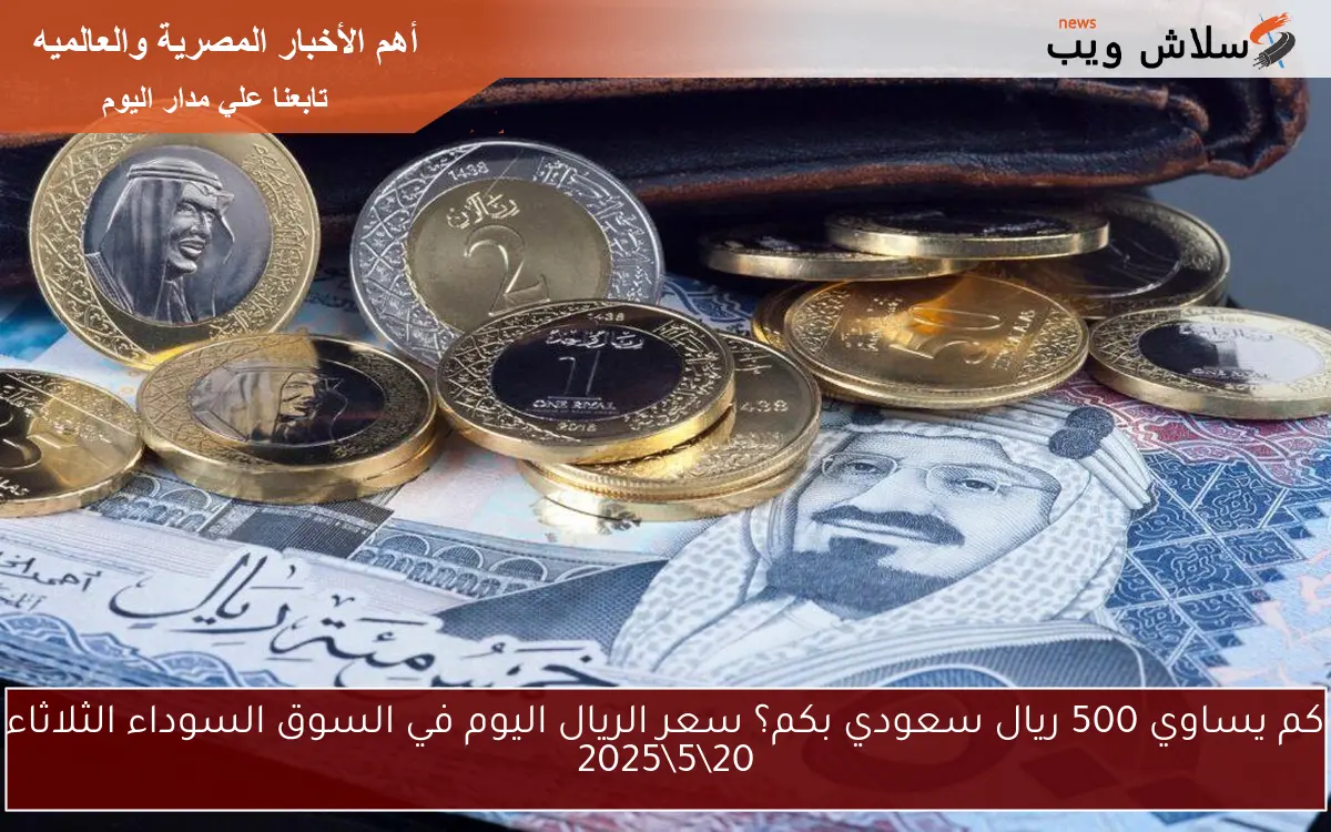 500 ريال سعودي بكم؟ سعر الريال اليوم في السوق السوداء الثلاثاء 20\5\2025 والبنك الاهلي
