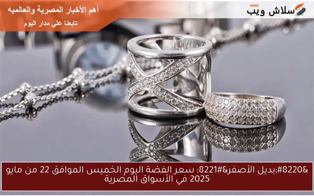 “بديل الأصفر” سعر الفضة اليوم الخميس الموافق 22 من مايو 2025 في الأسواق المصرية