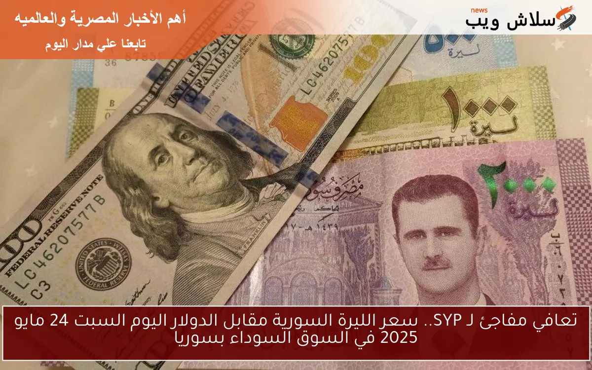 تعافي مفاجئ لـ SYP.. سعر الليرة السورية مقابل الدولار اليوم السبت 24 مايو 2025 في السوق السوداء بسوريا