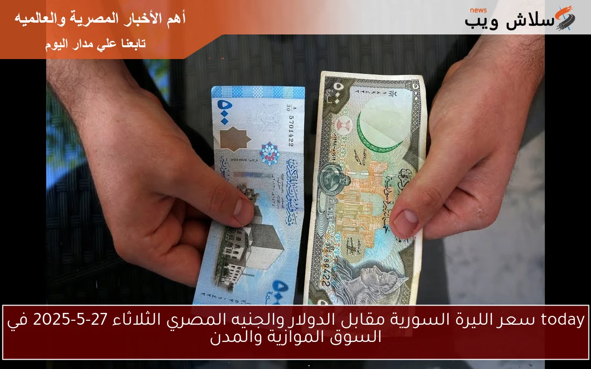 today سعر الليرة السورية مقابل الدولار والجنيه المصري الثلاثاء 27-5-2025 في السوق الموازية والمدن