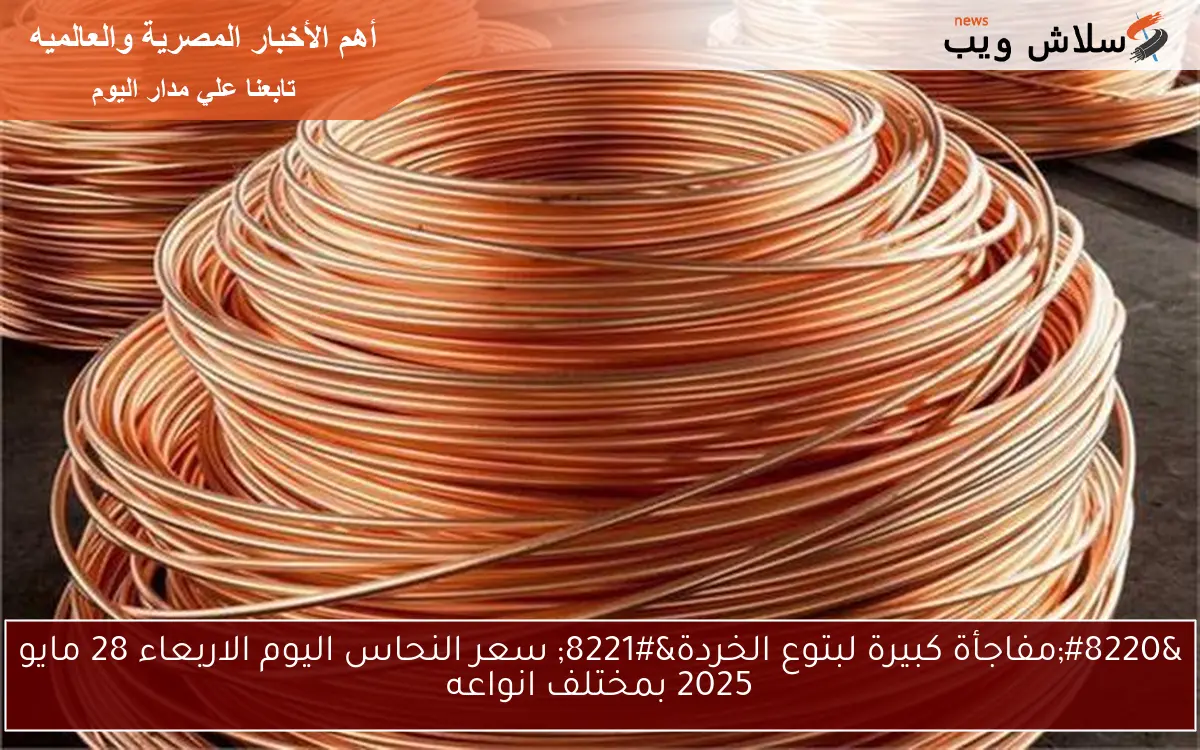 “مفاجأة كبيرة لبتوع الخردة” سعر النحاس اليوم الاربعاء 28 مايو 2025 بمختلف انواعه