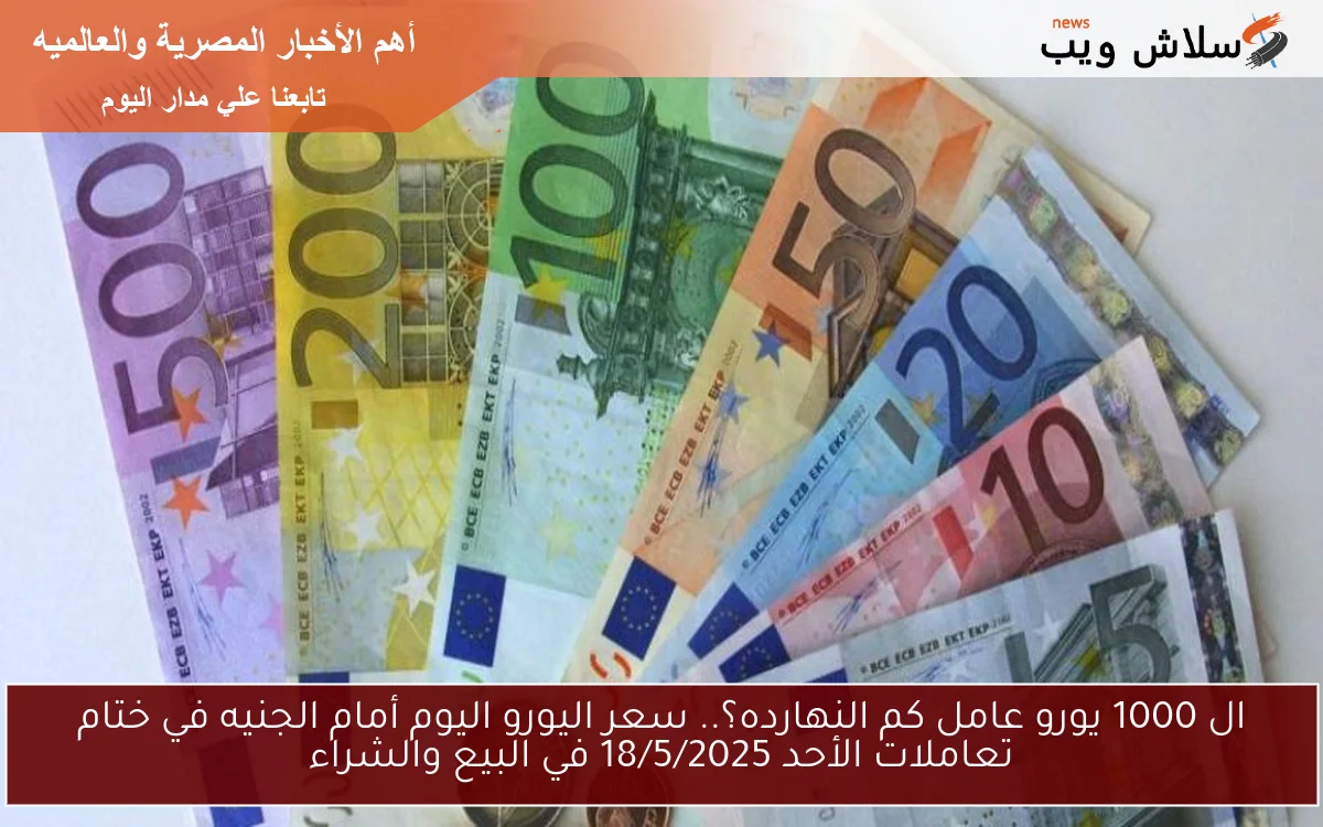 ال 1000 يورو عامل كم النهارده؟.. سعر اليورو اليوم أمام الجنيه في ختام تعاملات الأحد 18/5/2025 في البيع والشراء