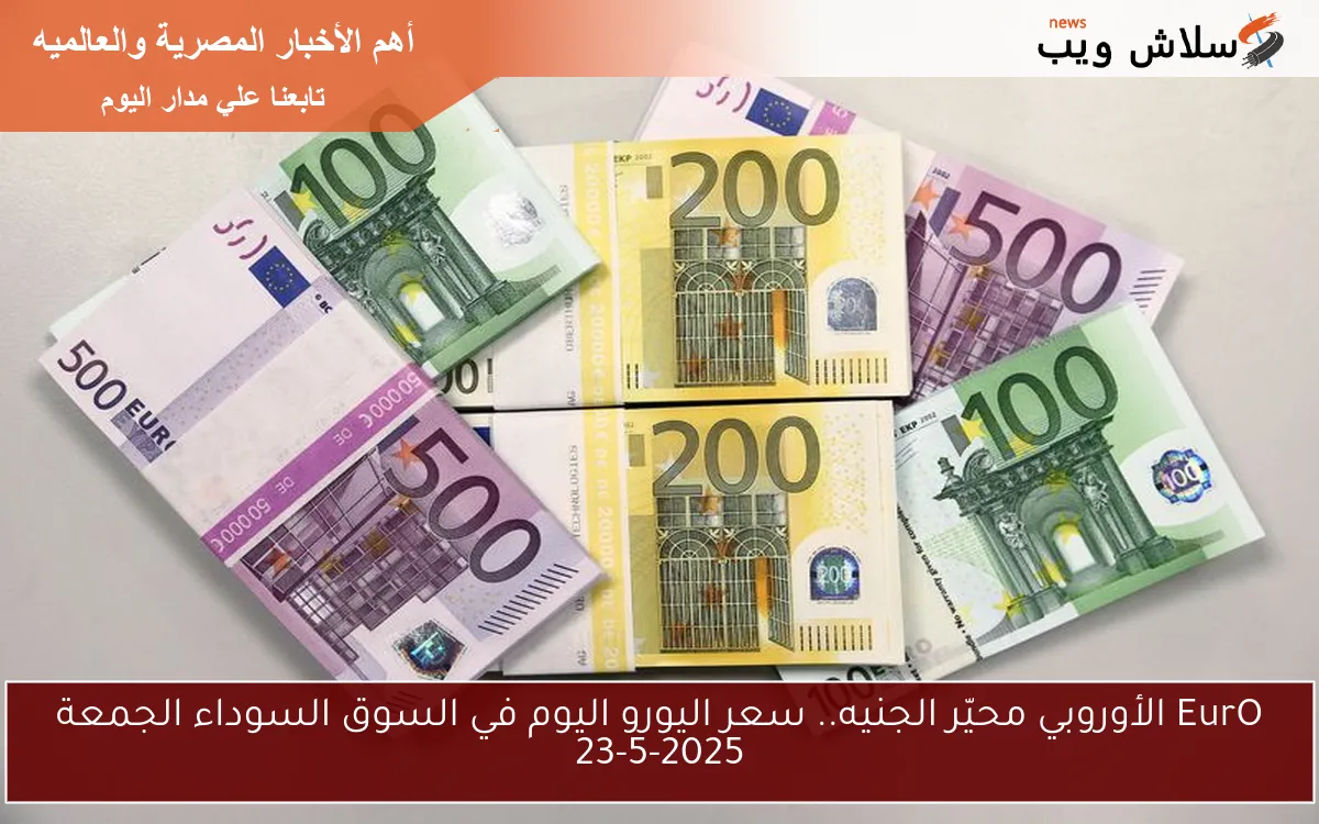 EurO الأوروبي محيّر الجنيه.. سعر اليورو اليوم في السوق السوداء الجمعة 23-5-2025