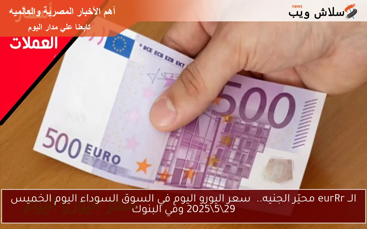 ارتفاع جبار وصادم today .. سعر اليورو اليوم في السوق السوداء اليوم الجمعة 30\5\2025 وفي البنوك