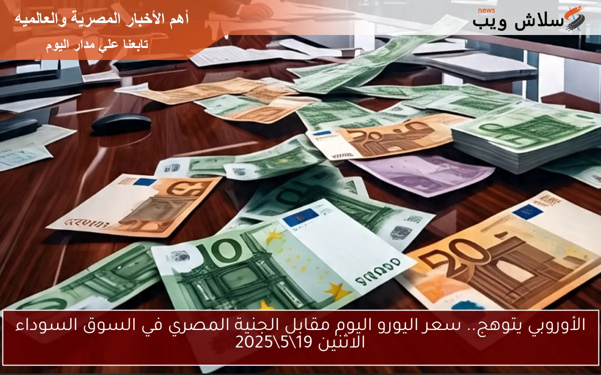 الأوروبي يتوهج.. سعر اليورو اليوم مقابل الجنية المصري في السوق السوداء الاثنين 19\5\2025
