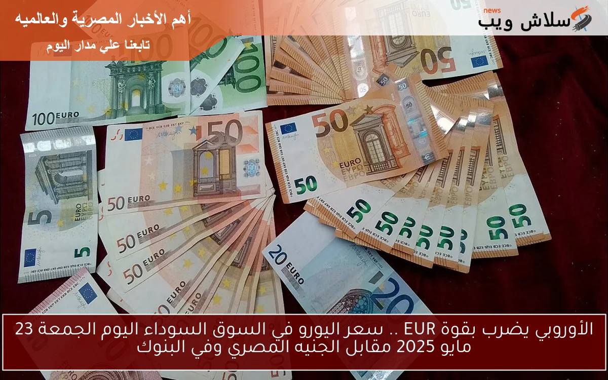 الأوروبي يضرب بقوة EUR .. سعر اليورو في السوق السوداء اليوم الجمعة 23 مايو 2025 مقابل الجنيه المصري وفي البنوك