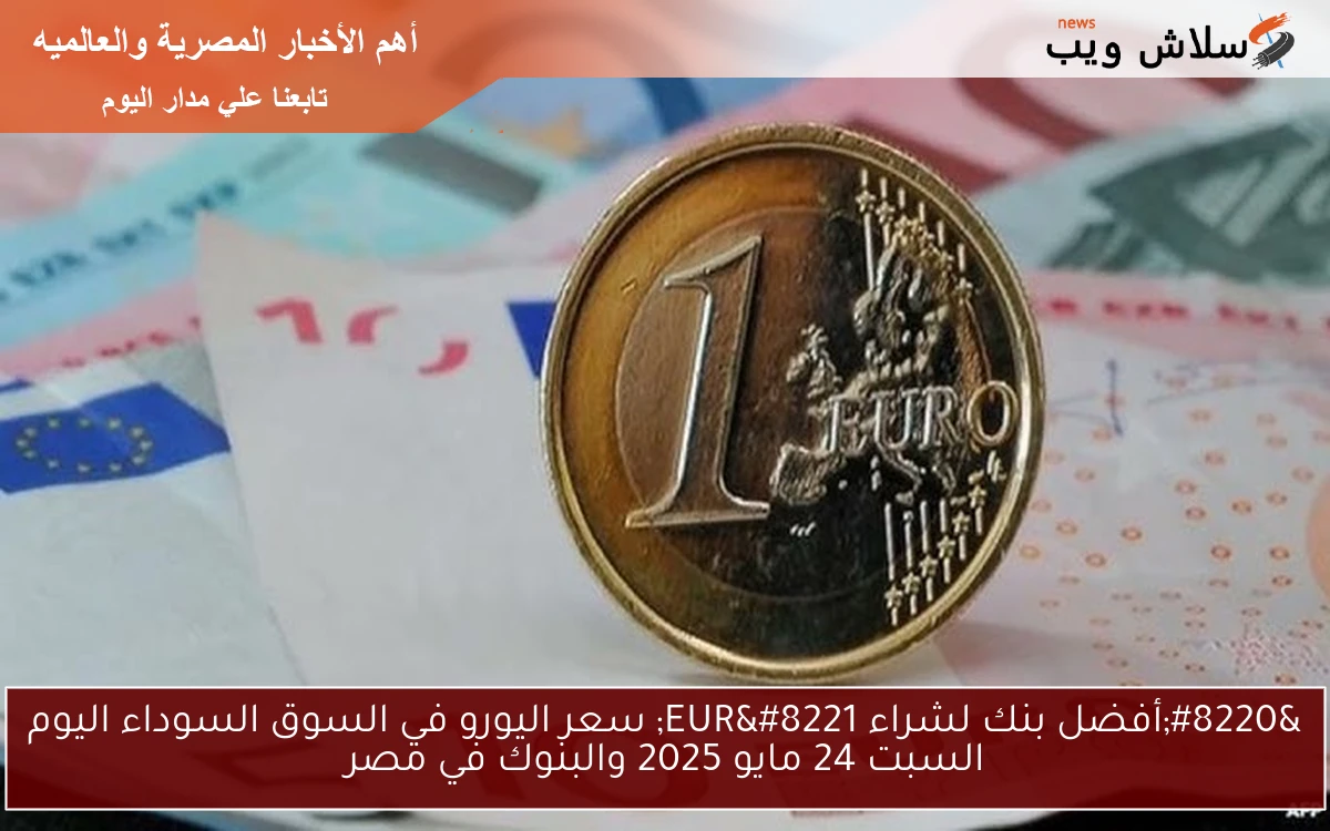 “أفضل بنك لشراء EUR” سعر اليورو في السوق السوداء اليوم السبت 24 مايو 2025 والبنوك في مصر