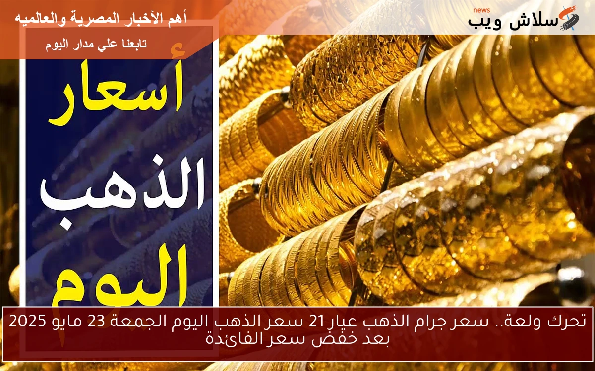 تحرك ولعة.. سعر جرام الذهب عيار 21 سعر الذهب اليوم الجمعة 23 مايو 2025 بعد خفض سعر الفائدة