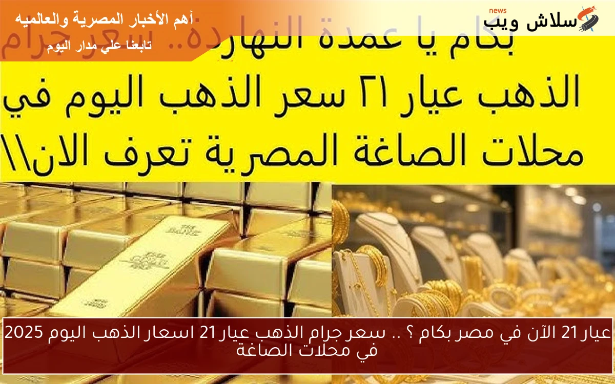 صدمة في عيار 21 وصل كام النهاردة؟ .. سعر جرام الذهب عيار 21 اسعار الذهب اليوم 2025 في محلات الصاغة