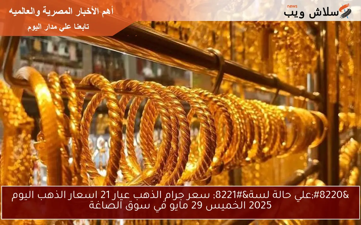 ” الآن gold علي حالة لسة ” سعر جرام الذهب عيار 21 اسعار الذهب اليوم 2025 الخميس 29 مايو في سوق الصاغة
