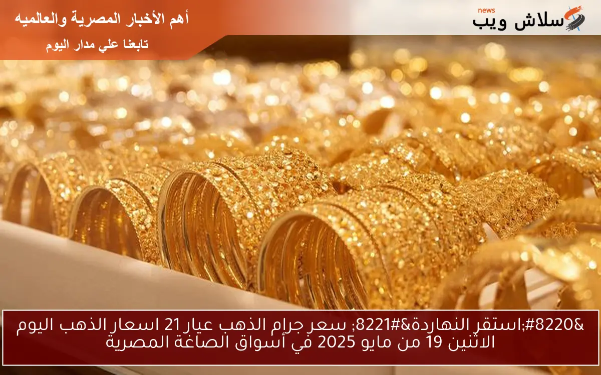 “استقر النهاردة” سعر جرام الذهب عيار 21 اسعار الذهب اليوم الاثنين 19 من مايو 2025 في أسواق الصاغة المصرية