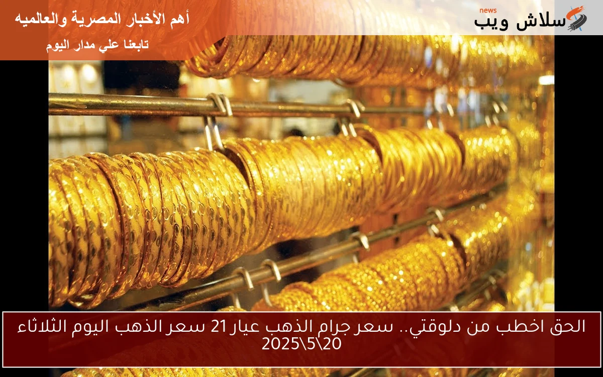 الحق اخطب من دلوقتي.. سعر جرام الذهب عيار 21 سعر الذهب اليوم الثلاثاء 20\5\2025