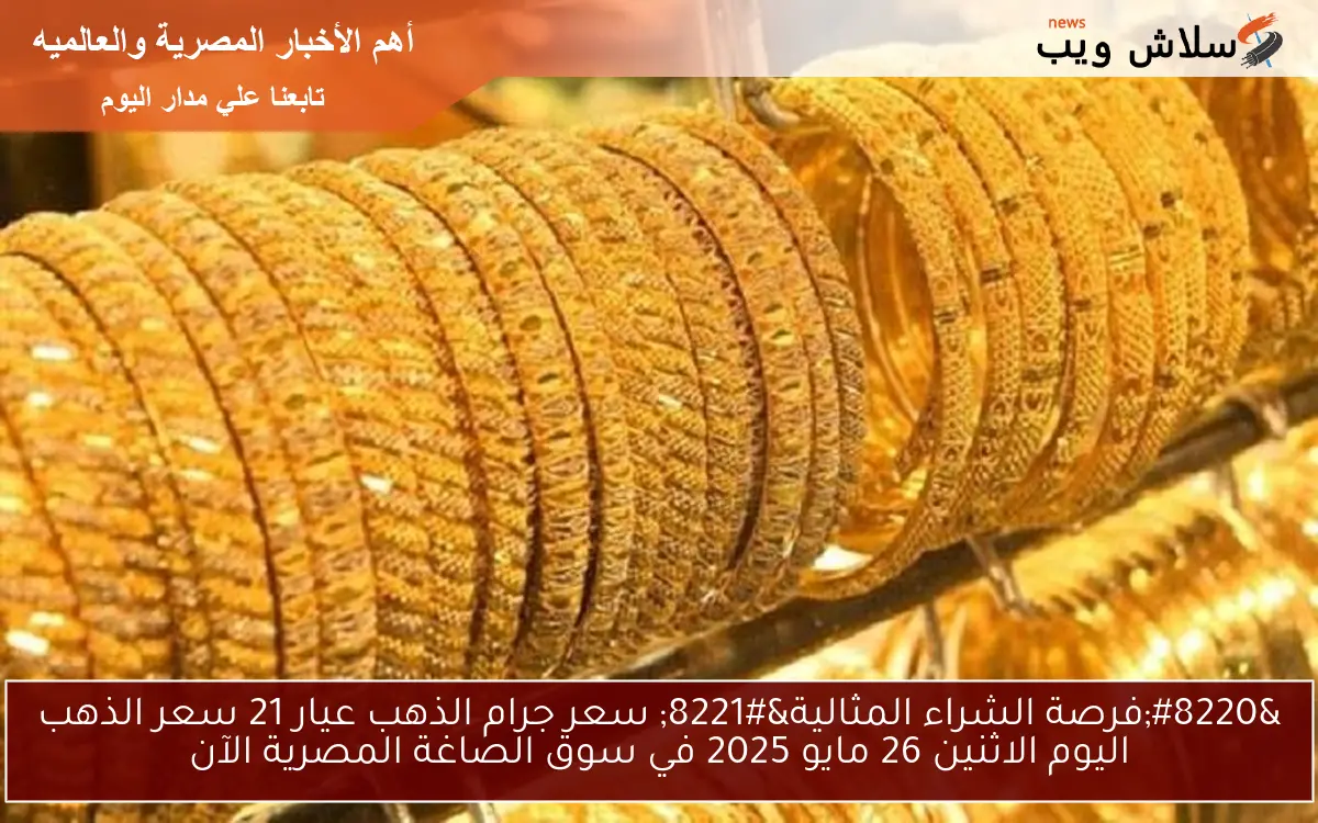 “فرصة الشراء المثالية” سعر جرام الذهب عيار 21 سعر الذهب اليوم الاثنين 26 مايو 2025 في سوق الصاغة المصرية الآن