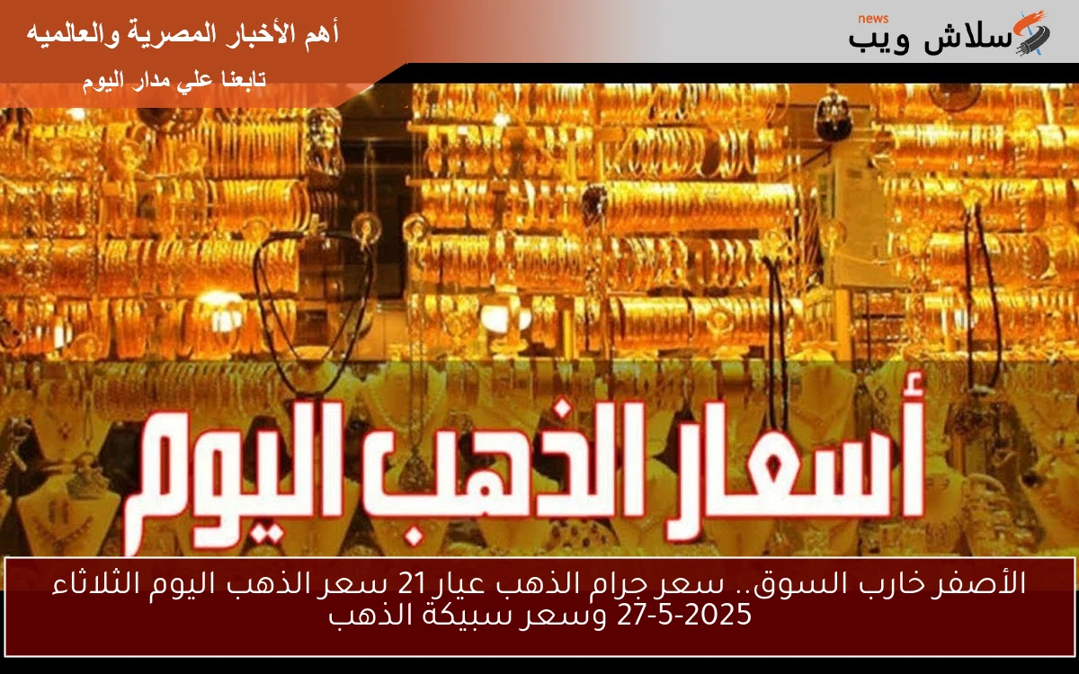 الأصفر خارب السوق.. سعر جرام الذهب عيار 21 سعر الذهب اليوم الثلاثاء 27-5-2025 وسعر سبيكة الذهب