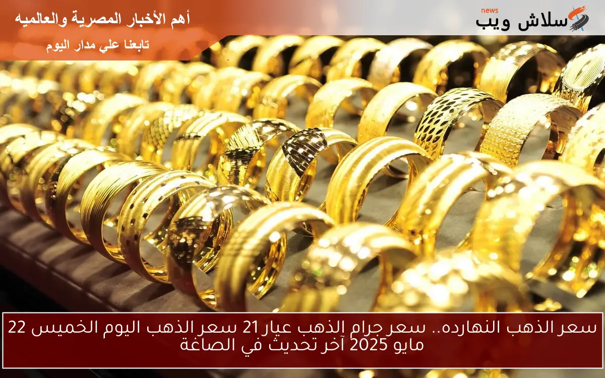سعر الذهب النهارده.. سعر جرام الذهب عيار 21 سعر الذهب اليوم الخميس 22 مايو 2025 آخر تحديث في الصاغة