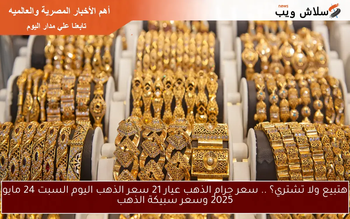 هتبيع ولا تشتري؟ .. سعر جرام الذهب عيار 21 سعر الذهب اليوم السبت 24 مايو 2025 وسعر سبيكة الذهب