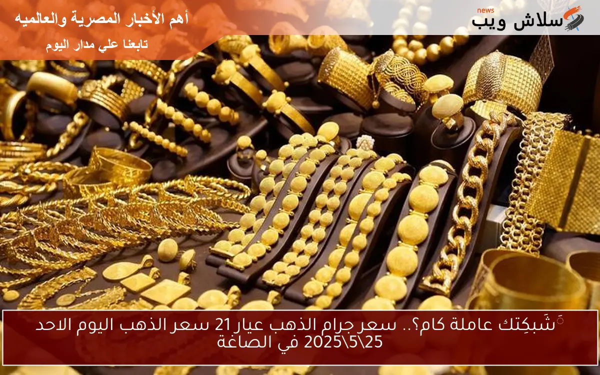 َشَبكِتك عاملة كام؟.. سعر جرام الذهب عيار 21 سعر الذهب اليوم الاحد 25\5\2025 في الصاغة