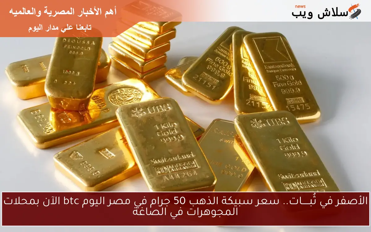 الأصفر في ثُبـــــات.. سعر سبيكة الذهب 50 جرام في مصر اليوم btc الآن بمحلات المجوهرات في الصاغة